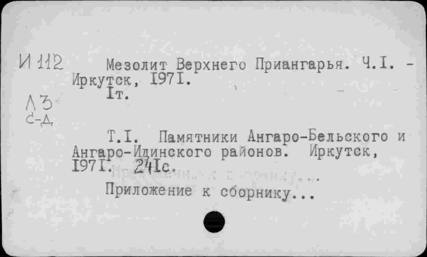 ﻿И Id 2.	Мезолит Верхнего Приангарья. Ч.І.
Иркутск, 1971.
ЛЂ	1т-
č-A
T.I. Памятники Ангаро-Вельского Ангаро-финского районов. Иркутск,
Приложение к сборнику...